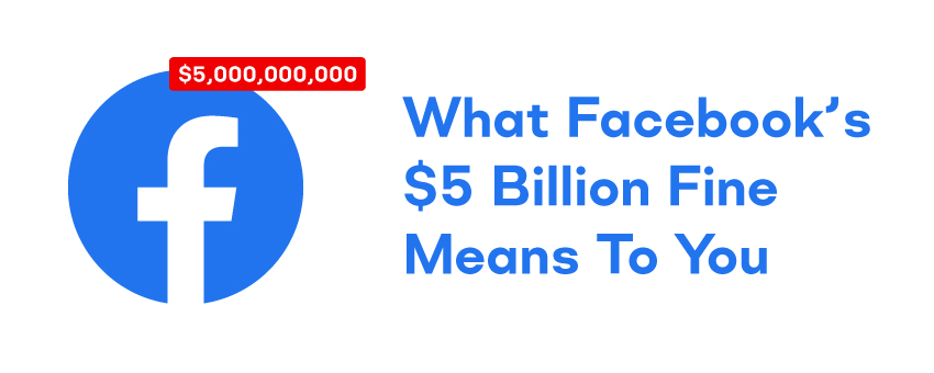 What Facebook’s $5 Billion Fine Means To You