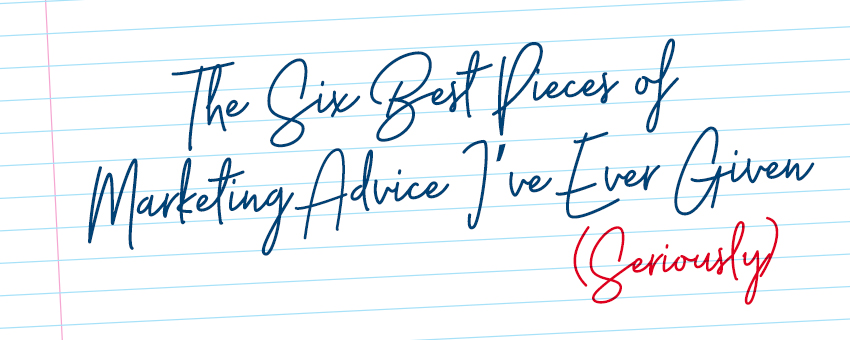 The 6 Best Pieces of Marketing Advice I’ve Ever Given (Seriously)